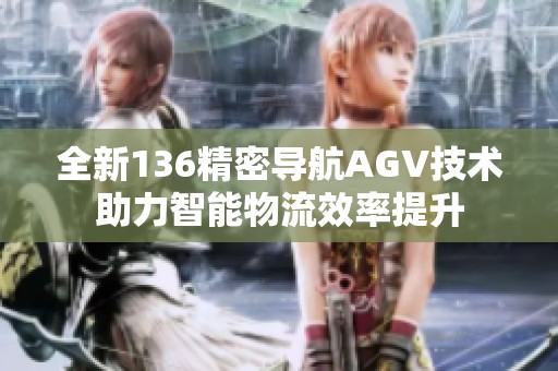 全新136精密导航AGV技术助力智能物流效率提升