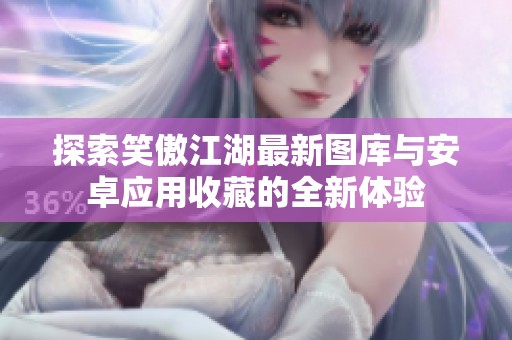 探索笑傲江湖最新图库与安卓应用收藏的全新体验