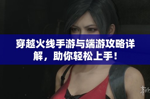 穿越火线手游与端游攻略详解，助你轻松上手！