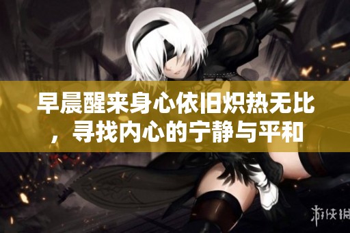早晨醒来身心依旧炽热无比，寻找内心的宁静与平和
