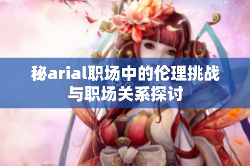 秘arial职场中的伦理挑战与职场关系探讨