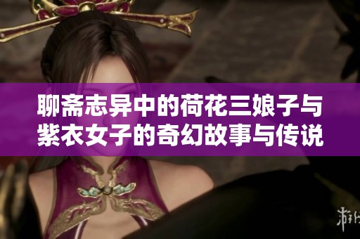 聊斋志异中的荷花三娘子与紫衣女子的奇幻故事与传说