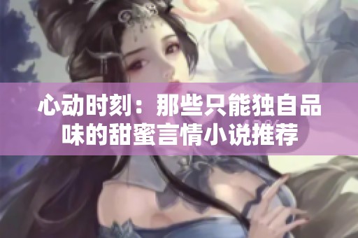 心动时刻：那些只能独自品味的甜蜜言情小说推荐