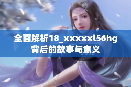 全面解析18_xxxxxl56hg背后的故事与意义