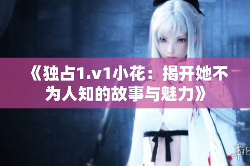 《独占1.v1小花：揭开她不为人知的故事与魅力》