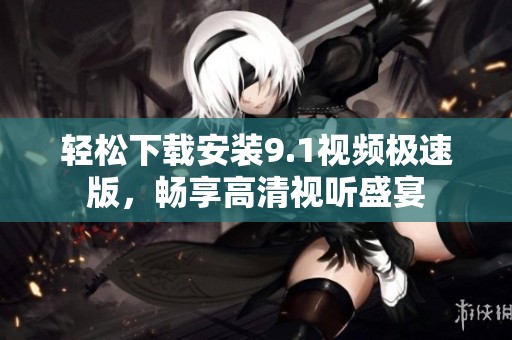 轻松下载安装9.1视频极速版，畅享高清视听盛宴