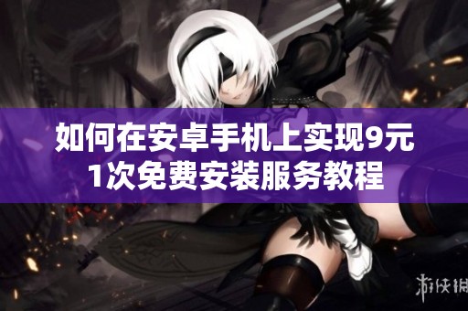 如何在安卓手机上实现9元1次免费安装服务教程