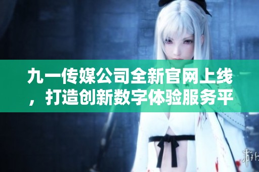 九一传媒公司全新官网上线，打造创新数字体验服务平台