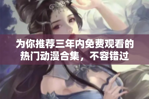 为你推荐三年内免费观看的热门动漫合集，不容错过