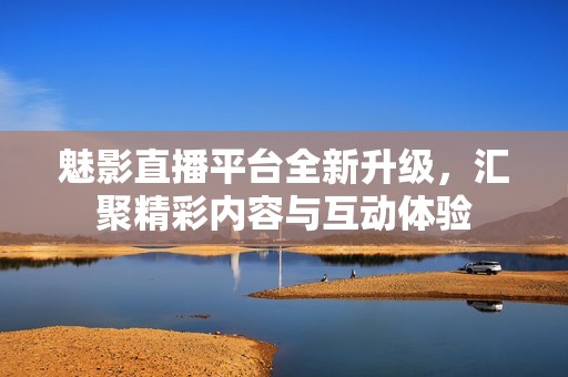 魅影直播平台全新升级，汇聚精彩内容与互动体验