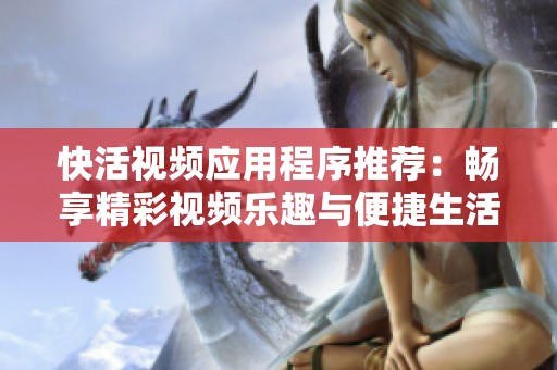 快活视频应用程序推荐：畅享精彩视频乐趣与便捷生活