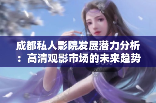 成都私人影院发展潜力分析：高清观影市场的未来趋势
