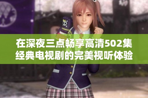在深夜三点畅享高清502集经典电视剧的完美视听体验
