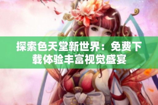 探索色天堂新世界：免费下载体验丰富视觉盛宴