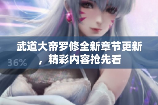 武道大帝罗修全新章节更新，精彩内容抢先看