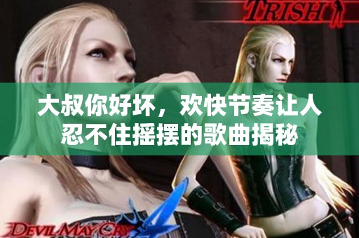 大叔你好坏，欢快节奏让人忍不住摇摆的歌曲揭秘
