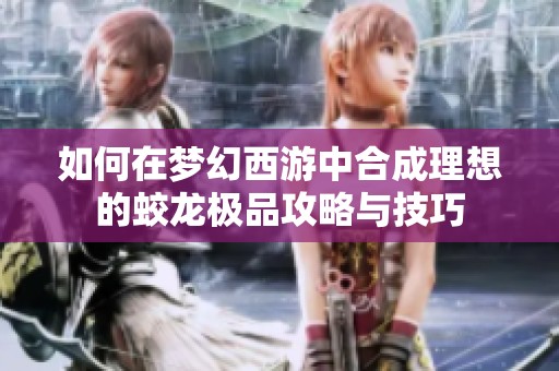 如何在梦幻西游中合成理想的蛟龙极品攻略与技巧