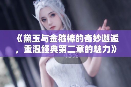 《黛玉与金箍棒的奇妙邂逅，重温经典第二章的魅力》