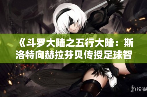 《斗罗大陆之五行大陆：斯洛特向赫拉芬贝传授足球智慧》