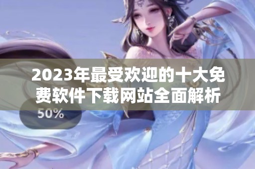 2023年最受欢迎的十大免费软件下载网站全面解析