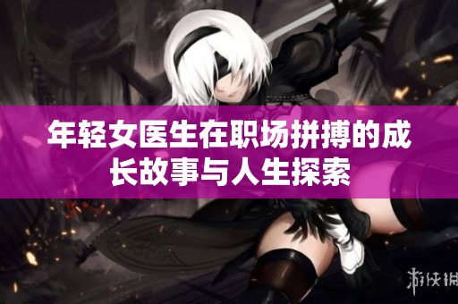 年轻女医生在职场拼搏的成长故事与人生探索