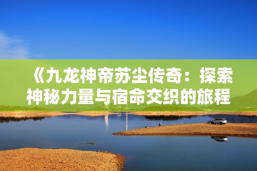 《九龙神帝苏尘传奇：探索神秘力量与宿命交织的旅程》