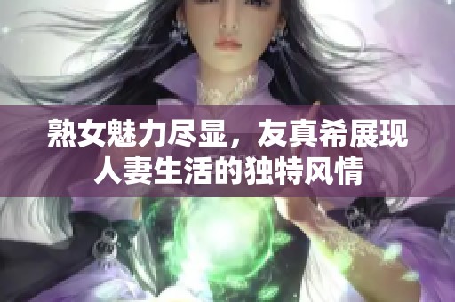 熟女魅力尽显，友真希展现人妻生活的独特风情