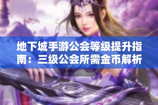 地下城手游公会等级提升指南：三级公会所需金币解析