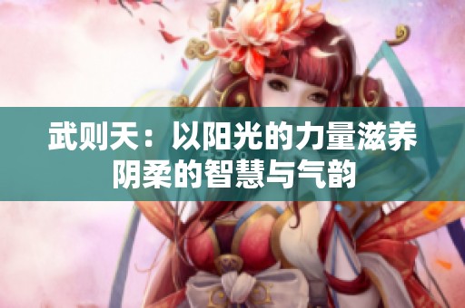 武则天：以阳光的力量滋养阴柔的智慧与气韵