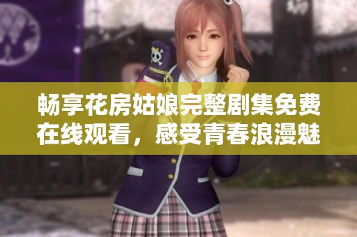 畅享花房姑娘完整剧集免费在线观看，感受青春浪漫魅力