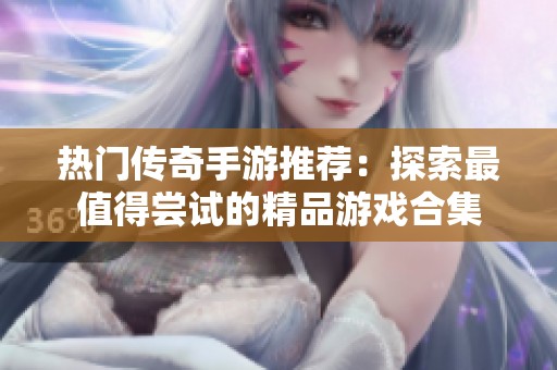 热门传奇手游推荐：探索最值得尝试的精品游戏合集