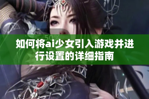 如何将ai少女引入游戏并进行设置的详细指南