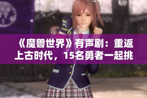 《魔兽世界》有声剧：重返上古时代，15名勇者一起挑战萨格拉斯