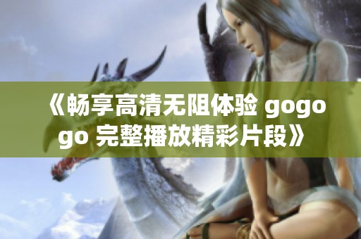 《畅享高清无阻体验 gogogo 完整播放精彩片段》