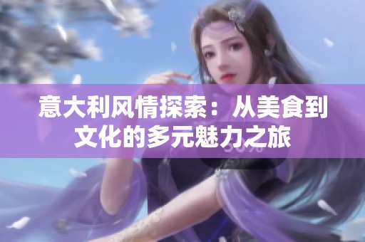意大利风情探索：从美食到文化的多元魅力之旅