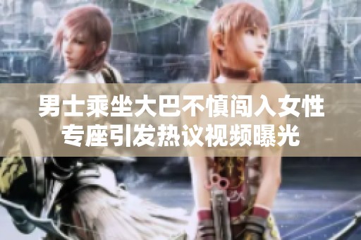 男士乘坐大巴不慎闯入女性专座引发热议视频曝光
