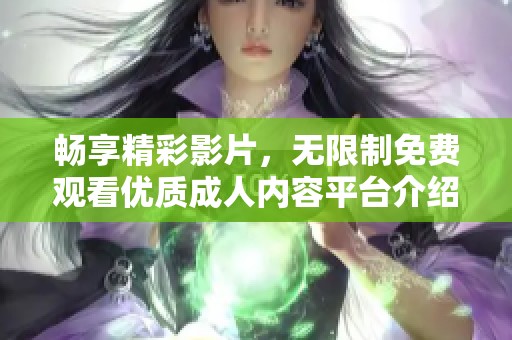 畅享精彩影片，无限制免费观看优质成人内容平台介绍