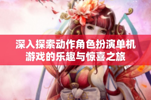 深入探索动作角色扮演单机游戏的乐趣与惊喜之旅