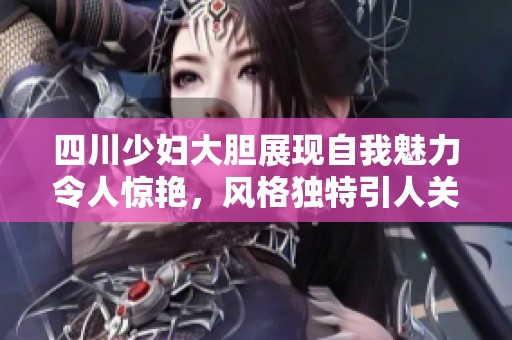 四川少妇大胆展现自我魅力令人惊艳，风格独特引人关注