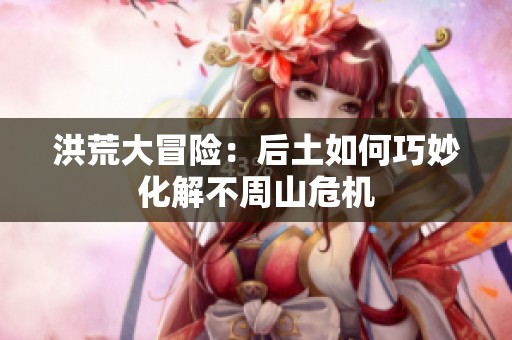 洪荒大冒险：后土如何巧妙化解不周山危机