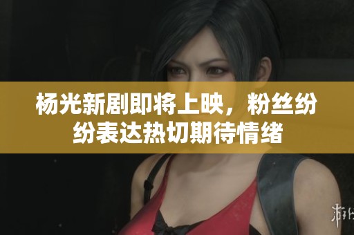 杨光新剧即将上映，粉丝纷纷表达热切期待情绪