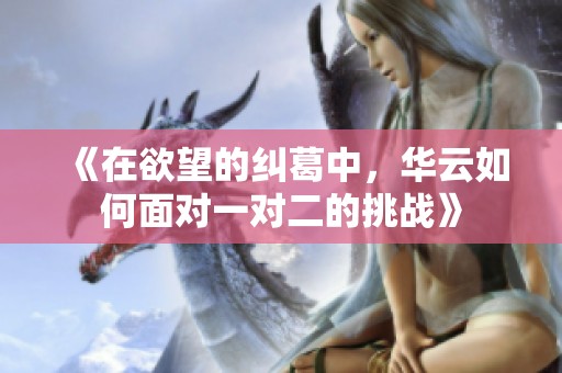 《在欲望的纠葛中，华云如何面对一对二的挑战》