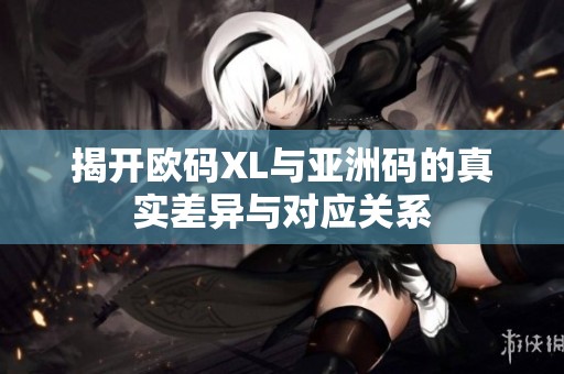 揭开欧码XL与亚洲码的真实差异与对应关系