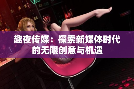 趣夜传媒：探索新媒体时代的无限创意与机遇