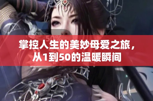 掌控人生的美妙母爱之旅，从1到50的温暖瞬间