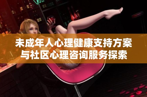 未成年人心理健康支持方案与社区心理咨询服务探索