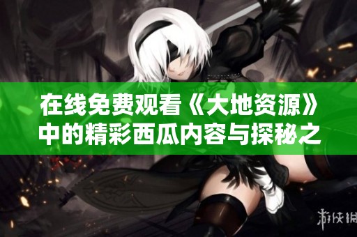 在线免费观看《大地资源》中的精彩西瓜内容与探秘之旅