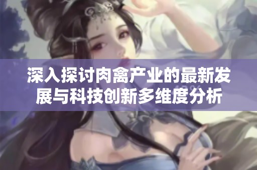 深入探讨肉禽产业的最新发展与科技创新多维度分析