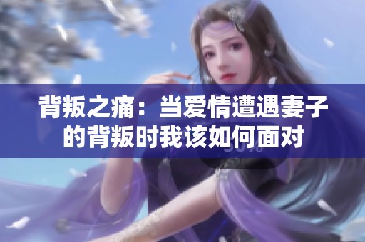 背叛之痛：当爱情遭遇妻子的背叛时我该如何面对