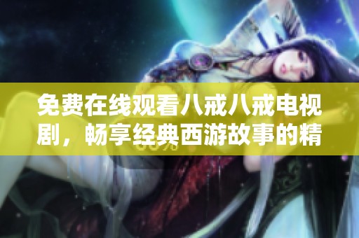 免费在线观看八戒八戒电视剧，畅享经典西游故事的精彩剧情